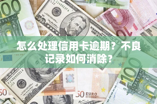 北京怎么处理信用卡逾期？不良记录如何消除？